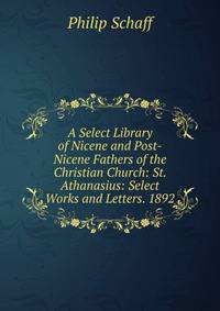 A Select Library of Nicene and Post-Nicene Fathers of the Christian Church: St. Athanasius: Select Works and Letters. 1892