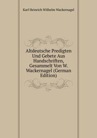 Altdeutsche Predigten Und Gebete Aus Handschriften, Gesammelt Von W. Wackernagel (German Edition)