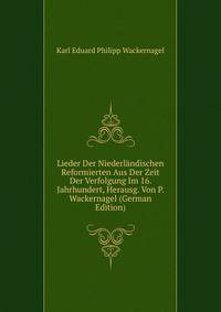 Lieder Der Niederl?ndischen Reformierten Aus Der Zeit Der Verfolgung Im 16. Jahrhundert, Herausg. Von P. Wackernagel (German Edition)