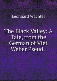 The Black Valley: A Tale, from the German of Viet Weber Pseud. .