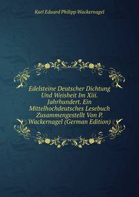 Edelsteine Deutscher Dichtung Und Weisheit Im Xiii. Jahrhundert. Ein Mittelhochdeutsches Lesebuch Zusammengestellt Von P. Wackernagel (German Edition)
