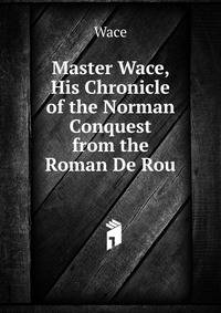 Master Wace, His Chronicle of the Norman Conquest from the Roman De Rou