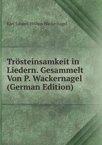 Tr?steinsamkeit in Liedern. Gesammelt Von P. Wackernagel (German Edition)