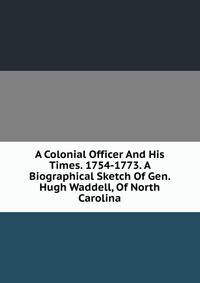 A Colonial Officer And His Times. 1754-1773. A Biographical Sketch Of Gen. Hugh Waddell, Of North Carolina