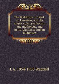 The Buddhism of Tibet: or, Lamaism, with its mystic cults, symbolism and mythology, and in its relation to Indian Buddhism