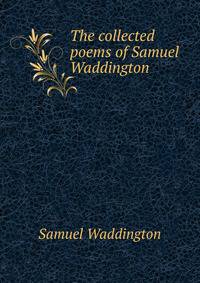 The collected poems of Samuel Waddington