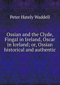 Ossian and the Clyde, Fingal in Ireland, Oscar in Iceland; or, Ossian historical and authentic