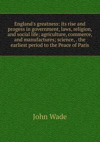 England's greatness: its rise and progess in government, laws, religion, and social life; agriculture, commerce, and manufactures; science, . the earliest period to the Peace of Paris