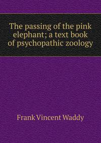 The passing of the pink elephant; a text book of psychopathic zoology