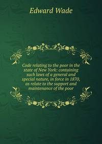 Code relating to the poor in the state of New York: containing such laws of a general and special nature, in force in 1870, as relate to the support and maintenance of the poor