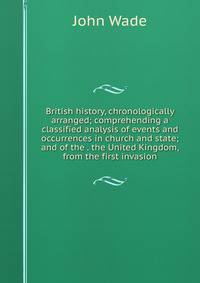 British history, chronologically arranged; comprehending a classified analysis of events and occurrences in church and state; and of the . the United Kingdom, from the first invasion