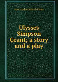 Ulysses Simpson Grant; a story and a play
