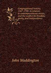 Congregational history, 1567-1700: in relation to contemporaneous events, and the conflict for freedom, purity, and independence