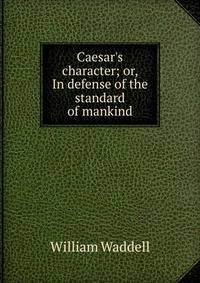 Caesar's character; or, In defense of the standard of mankind