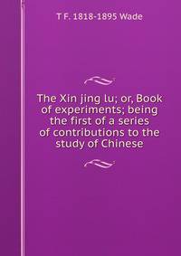 The Xin jing lu; or, Book of experiments; being the first of a series of contributions to the study of Chinese