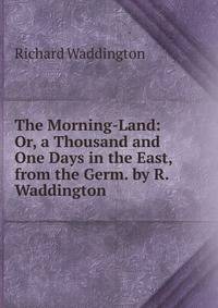 The Morning-Land: Or, a Thousand and One Days in the East, from the Germ. by R. Waddington