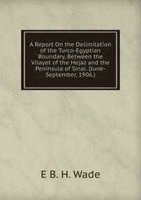 A Report On the Delimitation of the Turco-Egyptian Boundary, Between the Vilayet of the Hejaz and the Peninsula of Sinai. (June-September, 1906.)