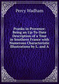 Pranks in Provence: Being an Up-To-Date Description of a Tour in Southern France with Numerous Characteristic Illustrations by L. and A.