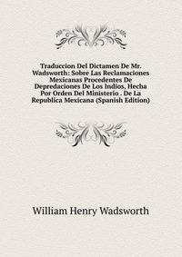Traduccion Del Dictamen De Mr. Wadsworth: Sobre Las Reclamaciones Mexicanas Procedentes De Depredaciones De Los Indios, Hecha Por Orden Del Ministerio . De La Republica Mexicana (Spanish Edition)