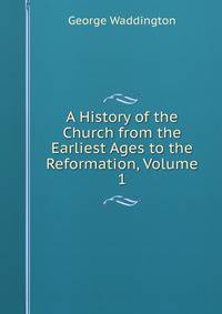 A History of the Church from the Earliest Ages to the Reformation, Volume 1