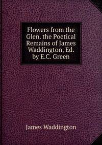 Flowers from the Glen. the Poetical Remains of James Waddington, Ed. by E.C. Green