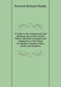A Guide to the Commercial and Banking Law of New South Wales: Specially Arranged and Adapted As a Text-Book for Bankers, Business Men, Clerks and Students