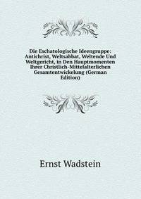 Die Eschatologische Ideengruppe: Antichrist, Weltsabbat, Weltende Und Weltgericht, in Den Hauptmomenten Ihrer Christlich-Mittelalterlichen Gesamtentwickelung (German Edition)