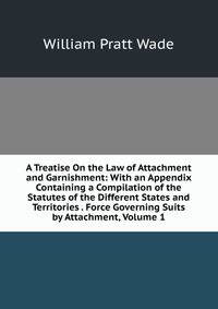 A Treatise On the Law of Attachment and Garnishment: With an Appendix Containing a Compilation of the Statutes of the Different States and Territories . Force Governing Suits by Attachment, Volume 1
