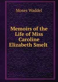 Memoirs of the Life of Miss Caroline Elizabeth Smelt .