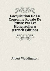 L'acquisition De La Couronne Royale De Prusse Par Les Hohenzollern (French Edition)