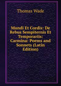Mundi Et Cordis: De Rebus Sempiternis Et Temporariis: Carmina: Poems and Sonnets (Latin Edition)