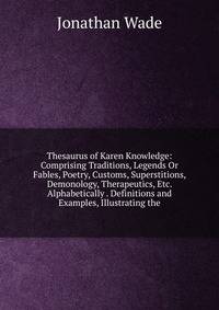 Thesaurus of Karen Knowledge: Comprising Traditions, Legends Or Fables, Poetry, Customs, Superstitions, Demonology, Therapeutics, Etc. Alphabetically . Definitions and Examples, Illustrating the