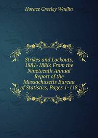 Strikes and Lockouts, 1881-1886: From the Nineteenth Annual Report of the Massachusetts Bureau of Statistics, Pages 1-118