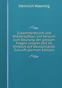 Zusammenbruch und Wiederaufbau; ein Versuch zum Deutung der grossen Fragen unserer Zeit im Hinblick auf Deutschlands Zukunft (German Edition)