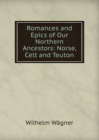Romances and Epics of Our Northern Ancestors: Norse, Celt and Teuton