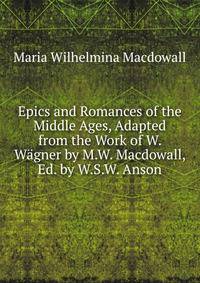 Epics and Romances of the Middle Ages, Adapted from the Work of W. W?gner by M.W. Macdowall, Ed. by W.S.W. Anson