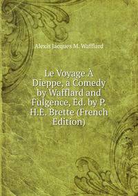 Le Voyage ? Dieppe, a Comedy by Wafflard and Fulgence, Ed. by P.H.E. Brette (French Edition)