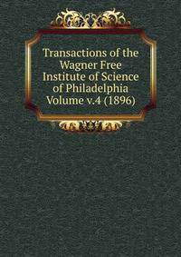 Transactions of the Wagner Free Institute of Science of Philadelphia Volume v.4 (1896)