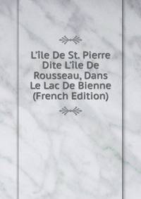 L'?le De St. Pierre Dite L'?le De Rousseau, Dans Le Lac De Bienne (French Edition)