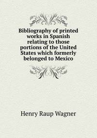 Bibliography of printed works in Spanish relating to those portions of the United States which formerly belonged to Mexico