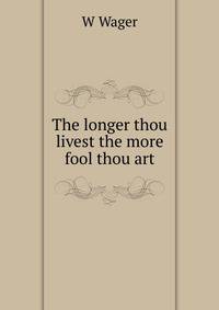 The longer thou livest the more fool thou art