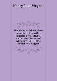 The Plains and the Rockies: a contribution to the bibliography of original narratives of travel and adventure, 1800-1865 / by Henry R. Wagner