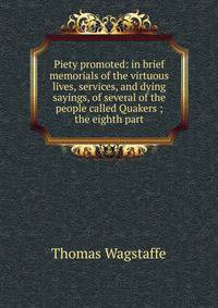 Piety promoted: in brief memorials of the virtuous lives, services, and dying sayings, of several of the people called Quakers ; the eighth part