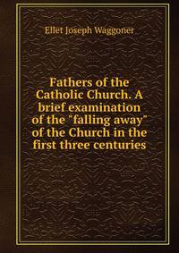 Fathers of the Catholic Church. A brief examination of the "falling away" of the Church in the first three centuries