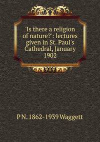 'Is there a religion of nature?': lectures given in St. Paul's Cathedral, January 1902