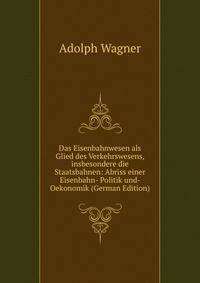 Das Eisenbahnwesen als Glied des Verkehrswesens, insbesondere die Staatsbahnen: Abriss einer Eisenbahn- Politik und- Oekonomik (German Edition)