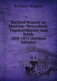 Richard Wagner an Mathilde Wesendonk: Tagebuchbl?tter und Briefe 1858-1871 (German Edition)