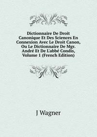 Dictionnaire De Droit Canonique Et Des Sciences En Connexion Avec Le Droit Canon, Ou Le Dictionnaire De Mgr. Andr? Et De L'abb? Condis, Volume 1 (French Edition)