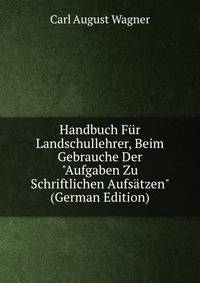 Handbuch F?r Landschullehrer, Beim Gebrauche Der "Aufgaben Zu Schriftlichen Aufs?tzen" (German Edition)