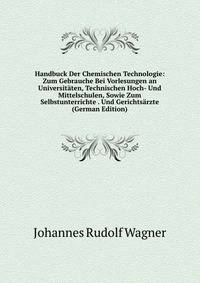 Handbuck Der Chemischen Technologie: Zum Gebrauche Bei Vorlesungen an Universit?ten, Technischen Hoch- Und Mittelschulen, Sowie Zum Selbstunterrichte . Und Gerichts?rzte (German Edition)